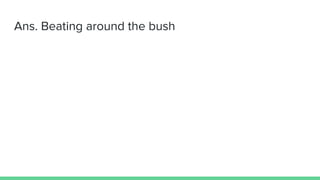 Ans. Beating around the bush
 