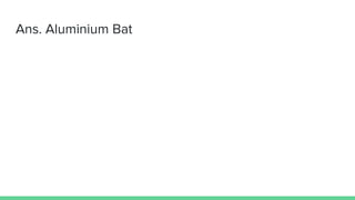 Ans. Aluminium Bat
 