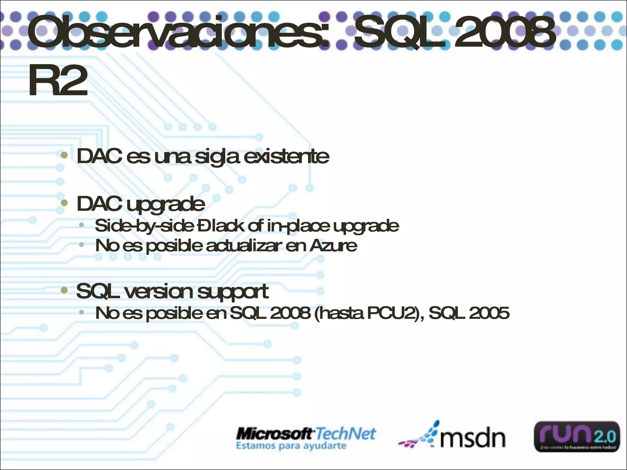 Observaciones:  SQL 2008 R2 DAC es una sigla existente DAC upgrade Side-by-side – lack of in-place upgrade No es posible actualizar en Azure SQL version support No es posible en SQL 2008 (hasta PCU2), SQL 2005 