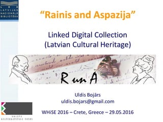 “Rainis and	
  Aspazija”
Linked	
  Digital	
  Collection	
  
(Latvian	
  Cultural	
  Heritage)
Uldis Bojārs
uldis.bojars@gmail.com
WHiSE 2016	
  – Crete,	
  Greece – 29.05.2016
 