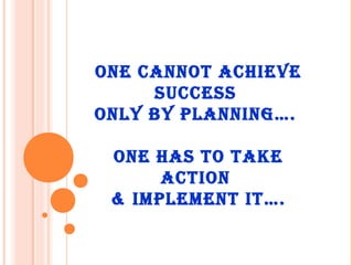 ONE CANNOT ACHIEVE
     SUCCESS
ONLY BY PLANNING….

 ONE HAS TO TAKE
      ACTION
 & IMPLEMENT IT….
 