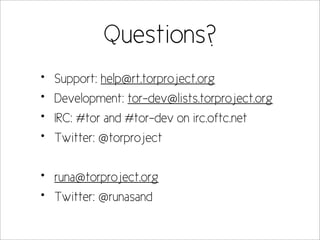 Questions?
•   Support: help@rt.torproject.org
•   Development: tor-dev@lists.torproject.org
•   IRC: #tor and #tor-dev on irc.oftc.net
•   Twitter: @torproject


•   runa@torproject.org
•   Twitter: @runasand
 
