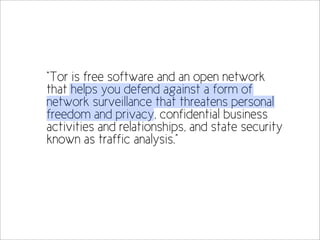 “Tor is free software and an open network
that helps you defend against a form of
network surveillance that threatens personal
freedom and privacy, confidential business
activities and relationships, and state security
known as traffic analysis.”
 