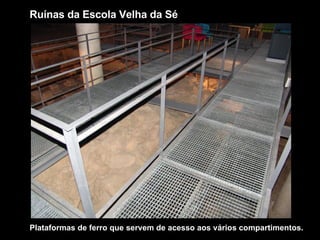 Plataformas de ferro que servem de acesso aos vários compartimentos. Ruínas da Escola Velha da Sé 