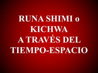 RUNA SHIMI o
KICHWA
A TRAVÉS DEL
TIEMPO-ESPACIO
 