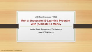 ATD TechKnowledge FR100
Run a Successful E-Learning Program
with (Almost) No Money
Katrina Baker, Resources of Fun Learning
www.ROFL411.com
© 2016 Resources of Fun Learning
 