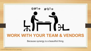 WORK WITH YOUR TEAM & VENDORS
Because synergy is a beautiful thing.
© 2016 Resources of Fun Learning
 
