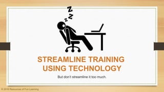 STREAMLINE TRAINING
USING TECHNOLOGY
But don’t streamline it too much.
© 2016 Resources of Fun Learning
 