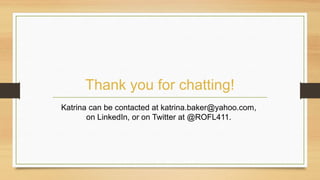 Thank you for chatting!
Katrina can be contacted at katrina.baker@yahoo.com,
on LinkedIn, or on Twitter at @ROFL411.
 