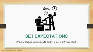 SET EXPECTATIONS
When everyone wants results and you just want your sanity.
© 2016 Resources of Fun Learning
 