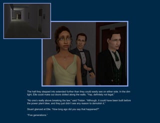 The hall they stepped into extended further than they could easily see on either side. In the dim
light, Elle could make out doors dotted along the walls. “Yep, definitely not legal.”

“No one’s really above breaking the law,” said Tristan. “Although, it could have been built before
the power plant blew, and they just didn’t see any reason to demolish it.”

Stuart glanced at Elle. “How long ago did you say that happened?”

“Five generations.”
 