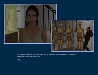 Elle frowned, but before she could press him on the matter, she caught sight of someone
sneaking along the wall behind him.

Tristan.
 