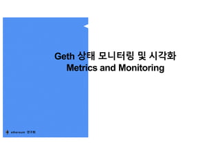 Geth 상태 모니터링 및 시각화
Metrics and Monitoring
ethereum 연구회
 