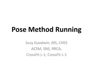 Pose Method Running
Suzy Goodwin, MS, CHES
ACSM, SNS, RRCA,
CrossFit L-1, CrossFit L-1
 