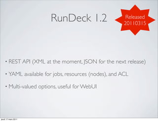 RunDeck 1.2                       Released
                                                                 20110315




    • REST API          (XML at the moment, JSON for the next release)

    • YAML           available for jobs, resources (nodes), and ACL

    • Multi-valued         options, useful for WebUI




jeudi 17 mars 2011
 