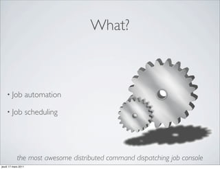 What?



    • Job            automation

    • Job            scheduling




            the most awesome distributed command dispatching job console
jeudi 17 mars 2011
 