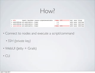 How?


    • Connect           to nodes and execute a script/command

         • SSH       (private key)

    • WebUI           (Jetty + Grails)

    • CLI




jeudi 17 mars 2011
 