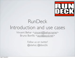 RunDeck
                     Introduction and use cases
                        Vincent Behar <vincent@behar.name>
                           Bruno Bonﬁls <asyd@asyd.net>

                                Follow us on twitter!
                                @vbehar, @bbonﬁls



jeudi 17 mars 2011
 