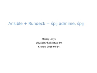Maciej Lasyk
DevopsKRK meetup #9
Kraków 2016-04-14
Ansible + Rundeck = śpij adminie, śpij
 