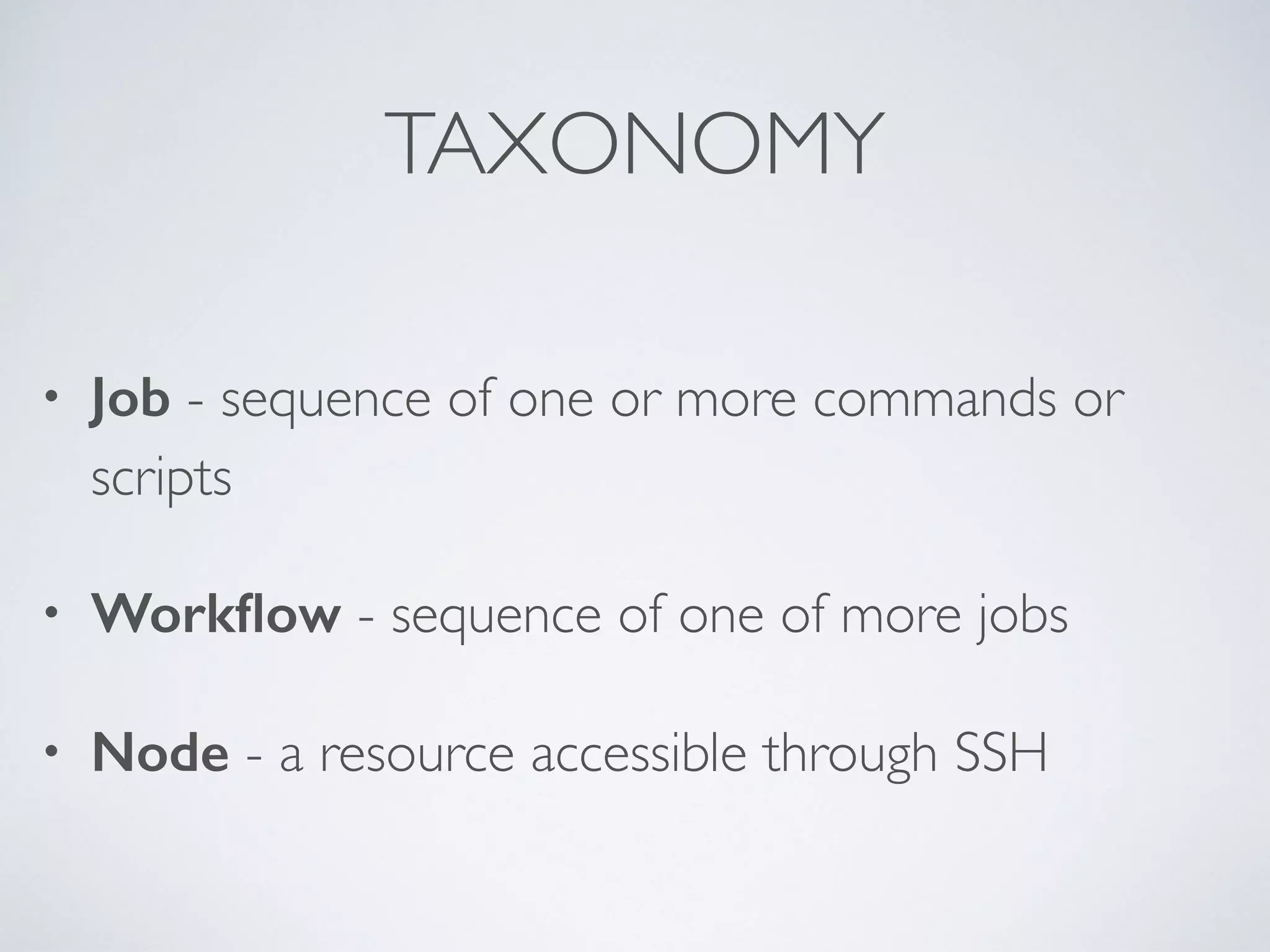 TAXONOMY
• Job - sequence of one or more commands or
scripts
• Workﬂow - sequence of one of more jobs
• Node - a resource accessible through SSH
 