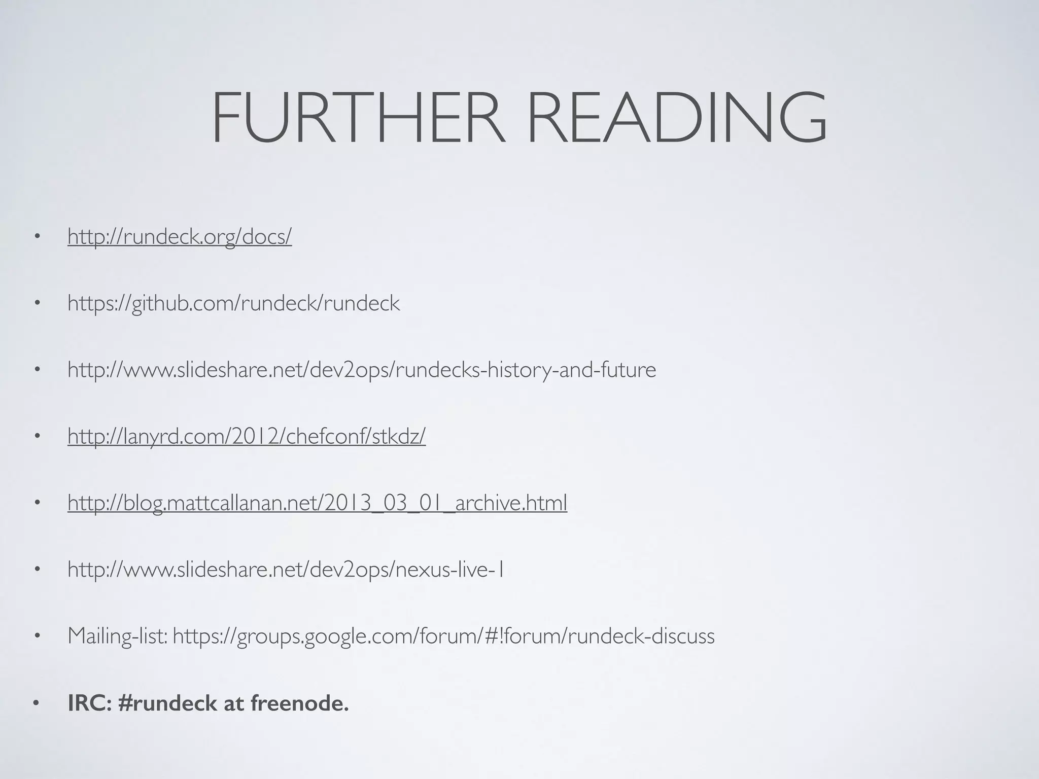 FURTHER READING
• http://rundeck.org/docs/
• https://github.com/rundeck/rundeck
• http://www.slideshare.net/dev2ops/rundecks-history-and-future
• http://lanyrd.com/2012/chefconf/stkdz/
• http://blog.mattcallanan.net/2013_03_01_archive.html
• http://www.slideshare.net/dev2ops/nexus-live-1
• Mailing-list: https://groups.google.com/forum/#!forum/rundeck-discuss
• IRC: #rundeck at freenode.
 