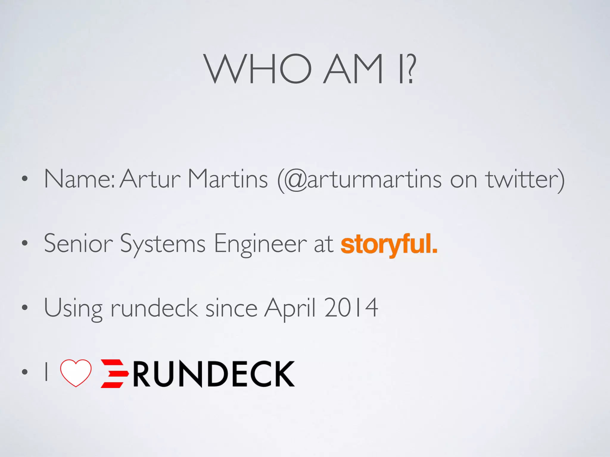 WHO AM I?
• Name:Artur Martins (@arturmartins on twitter)
• Senior Systems Engineer at
• Using rundeck since April 2014
• I
 