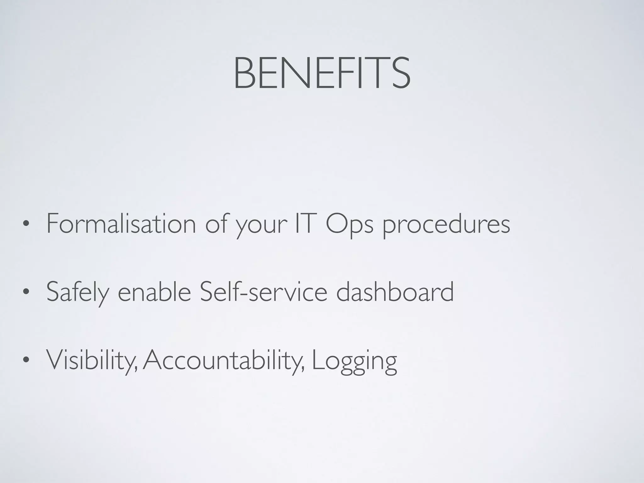 BENEFITS
• Formalisation of your IT Ops procedures
• Safely enable Self-service dashboard
• Visibility,Accountability, Logging
 