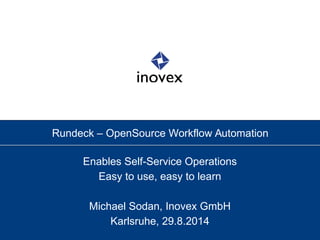 Rundeck – OpenSource Workflow Automation 
Enables Self-Service Operations 
Easy to use, easy to learn 
Michael Sodan, Inovex GmbH 
Karlsruhe, 29.8.2014 
 