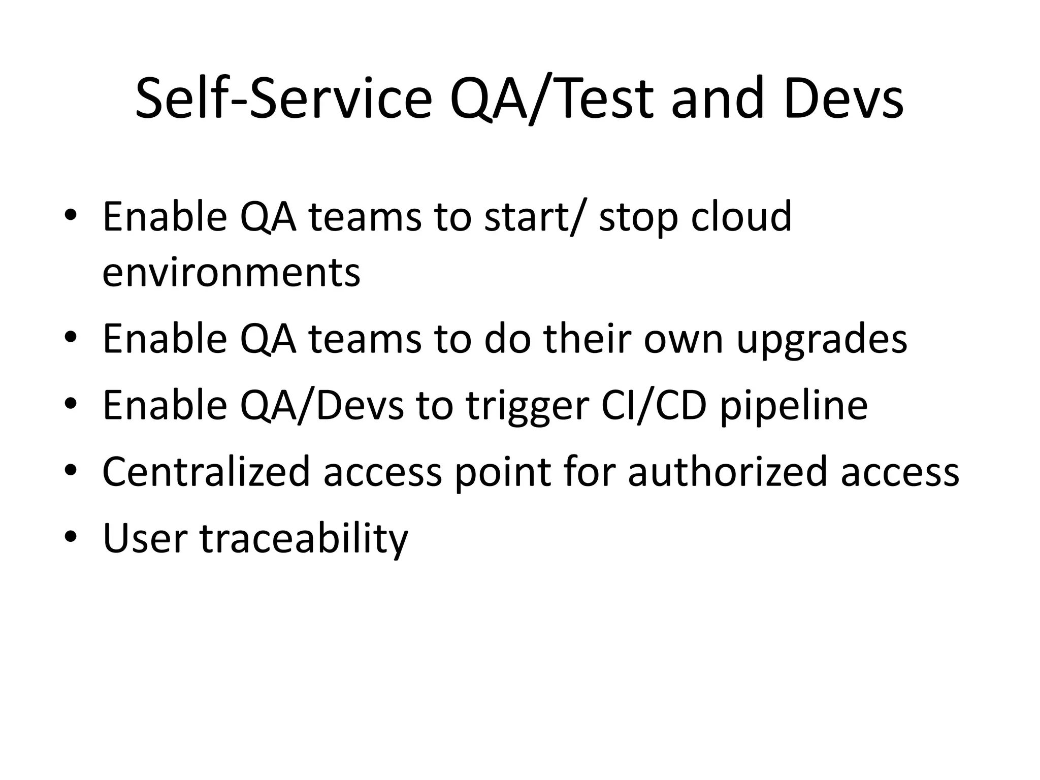 Self-Service QA/Test and Devs
• Enable QA teams to start/ stop cloud
environments
• Enable QA teams to do their own upgrades
• Enable QA/Devs to trigger CI/CD pipeline
• Centralized access point for authorized access
• User traceability
 
