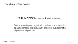 Proprietary & Conﬁdential
Rundeck - The Basics
is runbook automation.
Give anyone in your organization self-service access to
operations tasks that previously only your subject matter
experts could perform.
 