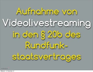 Aufnahme von
  Videolivestreaming
                     in den § 20b des
                         Rundfunk-
                     staatsvertrages
Mittwoch, 14. November 12
 