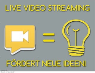 LIVE VIDEO STREAMING



                            =
          FÖRDERT NEUE IDEEN!
Mittwoch, 14. November 12
 