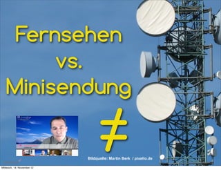 Fernsehen
        vs.
   Minisendung


Mittwoch, 14. November 12
                                 ≠
                            Bildquelle: Martin Berk / pixelio.de
 
