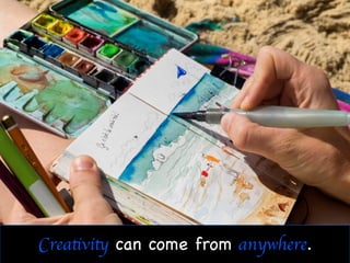 Creativity can come from anywhere.

 