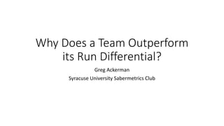 Why Does a Team Outperform
its Run Differential?
Greg Ackerman
Syracuse University Sabermetrics Club
 