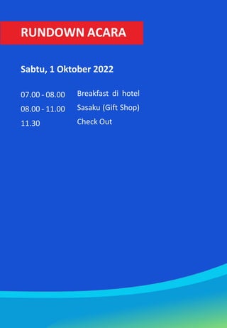 Sabtu, 1 Oktober 2022
07.00 - 08.00
08.00 - 11.00
11.30
Breakfast di hotel
Sasaku (Gift Shop)
Check Out
RUNDOWN ACARA
 