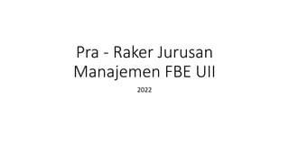 Pra - Raker Jurusan
Manajemen FBE UII
2022
 