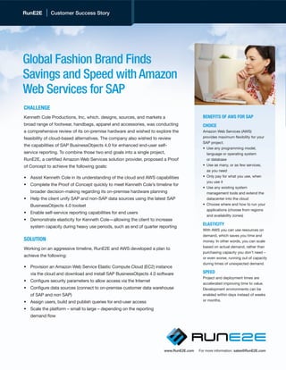 RunE2E
     RunE2E        Customer Success Story
                   Customer Success Story




     Global Fashion Brand Finds
     Savings and Speed with Amazon
     Web Services for SAP
     CHALLENGE
     Kenneth Cole Productions, Inc, which. designs, sources, and markets a                     BENEFITS OF AWS FOR SAP
     broad range of footwear, handbags, apparel and accessories, was conducting                CHOICE
     a comprehensive review of its on-premise hardware and wished to explore the               Amazon Web Services (AWS)
     feasibility of cloud-based alternatives. The company also wished to review                provides maximum flexibility for your
                                                                                               SAP project.
     the capabilities of SAP BusinessObjects 4.0 for enhanced end-user self-
                                                                                               •	 Use any programming model,
     service reporting. To combine those two end goals into a single project,                  	 language or operating system
     RunE2E, a certified Amazon Web Services solution provider, proposed a Proof               	 or database
     of Concept to achieve the following goals:                                                •	 Use as many, or as few services,
                                                                                               	 as you need
     • 	 Assist Kenneth Cole in its understanding of the cloud and AWS capabilities            •	 Only pay for what you use, when
                                                                                               	 you use it
     • 	 Complete the Proof of Concept quickly to meet Kenneth Cole’s timeline for
                                                                                               •	 Use any existing system
     	   broader decision-making regarding its on-premise hardware planning                    	 management tools and extend the	
     •	 Help the client unify SAP and non-SAP data sources using the latest SAP                   datacenter into the cloud
     	   BusinessObjects 4.0 toolset                                                           •	 Choose where and how to run your
                                                                                               	 applications (choose from regions
     •	 Enable self-service reporting capabilities for end users
                                                                                               	 and availability zones)
     •	 Demonstrate elasticity for Kenneth Cole—allowing the client to increase
                                                                                               ELASTICITY
     	   system capacity during heavy use periods, such as end of quarter reporting
                                                                                               With AWS you can use resources on
                                                                                               demand, which saves you time and
     SOLUTION                                                                                  money. In other words, you can scale
                                                                                               based on actual demand, rather than
     Working on an aggressive timeline, RunE2E and AWS developed a plan to
                                                                                               purchasing capacity you don’t need –
     achieve the following:
                                                                                               or even worse, running out of capacity
                                                                                               during times of unexpected demand.
     •	 Provision an Amazon Web Service Elastic Compute Cloud (EC2) instance
     	   via the cloud and download and install SAP BusinessObjects 4.0 software               SPEED
                                                                                               Project and deployment times are
     •	 Configure security parameters to allow access via the Internet
                                                                                               accelerated improving time to value.
     •	 Configure data sources (connect to on-premise customer data warehouse                  Development environments can be
     	   of SAP and non SAP)                                                                   enabled within days instead of weeks
     •	 Assign users, build and publish queries for end-user access                            or months.

     •	 Scale the platform – small to large – depending on the reporting
     	   demand flow




                                                                            www.RunE2E.com   For more information: sales@RunE2E.com
 