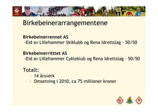Birkebeinerarrangementene
Birkebeinerrennet AS
-Eid av Lillehammer Skiklubb og Rena Idrettslag - 50/50Eid av Lillehammer Skiklubb og Rena Idrettslag 50/50
Birkebeinerritttet AS
-Eid av Lillehammer Cykleklub og Rena Idrettslag – 50/50
T t ltTotalt:
– 14 årsverk
– Omsetning i 2010 ca 75 millioner kroner– Omsetning i 2010, ca 75 millioner kroner
 
