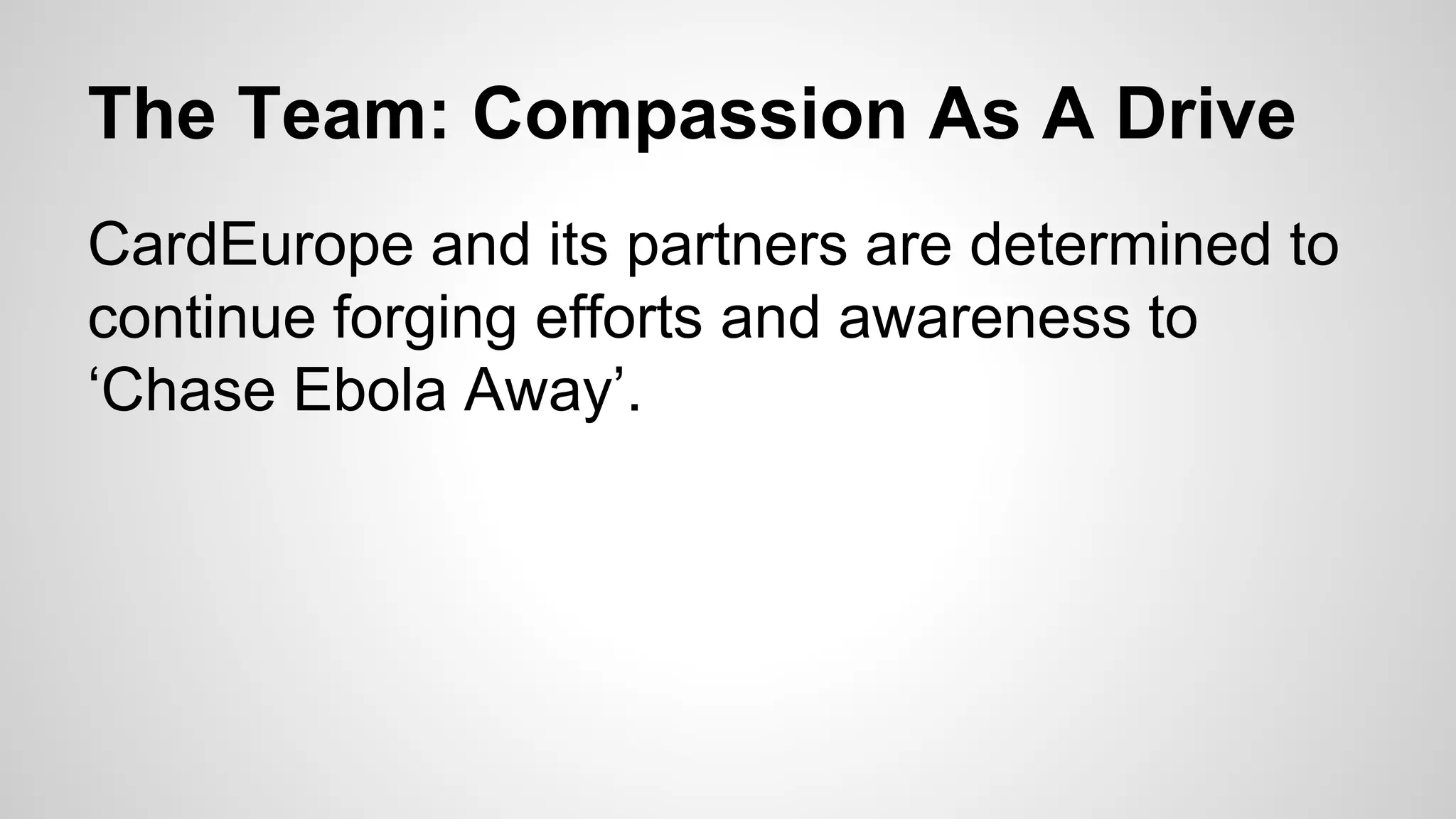 The Team: Compassion As A Drive 
CardEurope and its partners are determined to 
continue forging efforts and awareness to 
‘Chase Ebola Away’. 
 