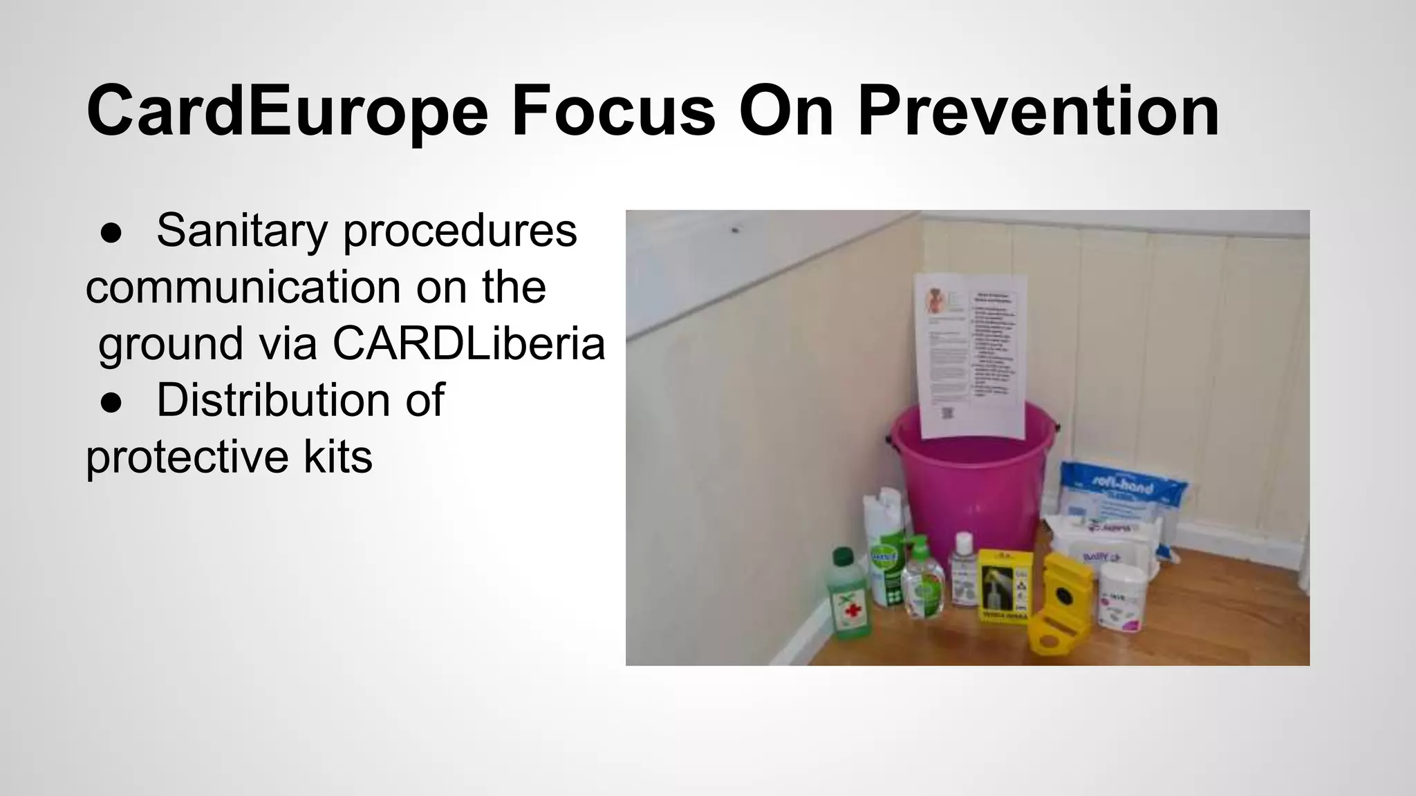 CardEurope Focus On Prevention 
● Sanitary procedures 
communication on the 
ground via CARDLiberia 
● Distribution of 
protective kits 
 