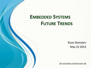 EMBEDDED	
  SYSTEMS	
  	
  
	
   	
  	
  FUTURE	
  TRENDS	
  
Rune	
  Domsten	
  	
  
May	
  22	
  2013	
  
3D	
  visionlab	
  and	
  Domsten.dk	
  
 