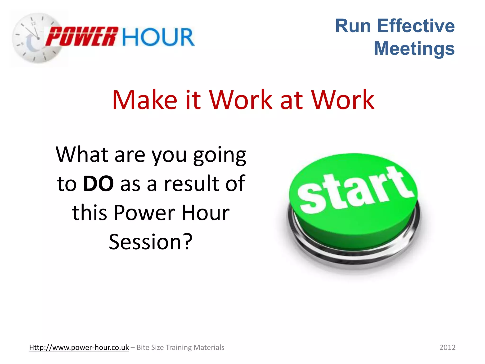 Run Effective
Meetings
Http://www.power-hour.co.uk – Bite Size Training Materials 2012
Make it Work at Work
What are you going
to DO as a result of
this Power Hour
Session?
 