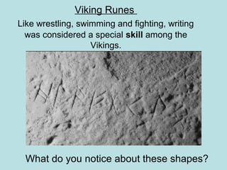 Viking Runes
Like wrestling, swimming and fighting, writing
was considered a special skill among the
Vikings.
.
What do you notice about these shapes?
 