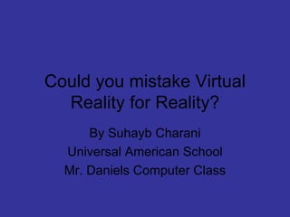 Could you mistake Virtual Reality for Reality? By Suhayb Charani Universal American School Mr. Daniels Computer Class 
