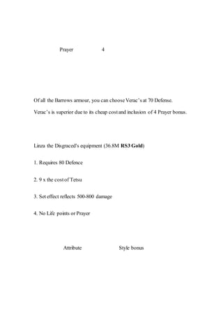 Prayer 4
Of all the Barrows armour, you can chooseVerac’s at 70 Defense.
Verac’s is superior due to its cheap costand inclusion of 4 Prayer bonus.
Linza the Disgraced's equipment (36.8M RS3 Gold)
1. Requires 80 Defence
2. 9 x the costof Tetsu
3. Set effect reflects 500-800 damage
4. No Life points or Prayer
Attribute Style bonus
 