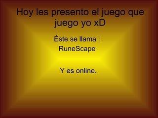 Hoy les presento el juego que juego yo xD Éste se llama : RuneScape Y es online. 