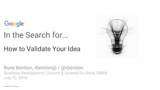 Confidential + ProprietaryConfidential + Proprietary
In the Search for...
How to Validate Your Idea
Rune Bentien, rbentien@ / @rbentien
Business Development, Chrome & Android for Work, EMEA
July 12, 2016
 