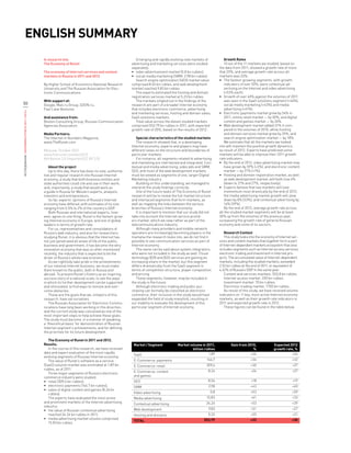 ENglish summary
                                            A research into                                             Emerging and rapidly evolving new markets of             Growth Rates
                                            The Economy of Runet                                     advertising and marketing services were studied             10 out of the 11 markets we studied, based on
                                                                                                     separately:                                             the data from 2011, showed а growth rate of more
                                            The economy of Internet services and content             •	 video advertisement market (0.8 bn rubles);          that 20%, and average growth rate across all
                                            markets in Russia in 2011 and 2012                       •	 social media marketing (SMM, 2.98 bn rubles).        markets was 33%:
                                                                                                        Search engine optimization (SEO) market value        •	 The fastest-growing segments, with growth
                                            By Higher School of Economics National Research          comprised 8.65 bn rubles, and web development               indicators of over 50%, were contextual ad-
                                            University and The Russian Association for Elec-         market reached 9.83 bn rubles.                              vertising on the Internet and video advertising
                                            tronic Communications                                       The experts estimated the hosting and domain             (+53% each).
                                                                                                     registration services market at 5.23 bn rubles.         •	 Growth of over 40% against the volumes of 2011
                                            With support of:                                            The markets singled out in the findings of the           was seen in the SaaS solutions segment (+46%),
50                                          Google, Mail.ru Group, OZON.ru,                          research are part of а broader Internet economy             social media marketing (+43%) and media
                                            Fast Lane Ventures                                       that includes electronic commerce, advertising              advertising (+41%).
ИССЛЕДОВАНИЕ «ЭКОНОМИКА РУНЕТА 2011—2012»




                                                                                                     and marketing services, hosting and domain sales,       •	 Electronic payments market grew by 34% in
                                            And assistance from:                                     SaaS solutions markets.                                     2011, online retail market — by 30%, and digital
                                            Boston Consulting Group, Russian Communication              Total value across the eleven studied markets            content and games market — by 26%.
                                            Agencies Association                                     comprised 553.79 bn rubles in 2011, with expected       •	 Web development market added 31% if com-
                                                                                                     growth rate of 30%, based on the results of 2012.           pared to the volumes of 2010, while hosting
                                            Media Partners:                                                                                                      and domain services market grew by 25%, and
                                            The Internet in Numbers Magazine,                           Special characteristics of the studied markets           search engine optimization market — by 18%.
                                            www.TheRunet.com                                            The research showed that, in а developing                We estimate that all the markets we looked
                                                                                                     Internet economy, experts and players may have          into will maintain the positive growth dynamics
                                            Moscow, October 2012                                     different views on the structure and boundaries of      as result of 2012. Experts have predicted some
                                            www.therunet.com/en/2012                                 particular markets.                                     markets will be able to improve their 2011 growth
                                            Attribution 3.0 Unported (CC BY 3.0)                        For instance, all segments related to advertising    rate indicators.
                                                                                                     and marketing are intertwined and integrated. Con-      •	 By the end of 2012, video advertising market may
                                                About the project                                    textual and media advertising, video ads and SMM,           have grown by 59% (+3%), and electronic content
                                                Up to this day, there has been no sole, authorita-   SEO, and most of the web development markets                market — by 27% (+1%).
                                            tive and regular research into Russian Internet          must be viewed as segments of one, larger Digital       •	 Hosting and domain registration market, as well
                                            economy, а study that both business entities and         Marketing industry.                                         as web development market, will both lose 4%
                                            state authorities could cite and use in their work;         Building on this understanding, we managed to            (down to 21% and 27%, respectively).
                                            and, importantly, а study that would work as             interpret the study findings correctly.                 •	 Experts believe that two markets will lose
                                            а guide in Russia for Western experts, analysts,            One of the future tasks of The Economy of Runet          momentum most drastically by the end of 2012:
                                            investors and entrepreneurs.                             research will be to reveal the full market structure        the media advertising market growth will slow
                                                So far, experts’ opinions of Russia’s Internet       and interlaced segments that form markets, as               down by 8% (33%), and contextual advertising by
                                            economy have differed, with estimates of its size        well as mapping the links between the various               14% (39%).
                                            ranging from 0.5% to 2% of the country’s GDP.            branches of Russia’s Internet economy.                      By the end of 2012, average growth rate across
                                                Both Russian and international experts, how-            It is important to mention that our study did not    all the studied market segments will be at least
                                            ever, agree on one thing: Runet is the fastest-grow-     take into account the Internet service provid-          30% up from the volumes of the previous year,
                                            ing Internet economy in Europe, and one of global        ers market, which we view rather as part of the         surpassing the growth rate of general Russian
                                            leaders in terms of growth rate.                         telecommunications industry.                            economy and some of its sectors.
                                                For us, representatives and consolidators of            Although many providers and mobile network
                                            Russia’s web industry, and also for researchers          operators are increasingly becoming players in the          Research Context
                                            studying Runet, it is obvious that the Internet has      marketы the research looks into, we do not find it          This study looks into the economy of Internet ser-
                                            not just penetrated all areas of life of the public,     possible to see communication services as part of       vices and content markets that together form а part
                                            business and government, it has become the very          Internet economy.                                       of Internet-dependent markets ecosystem that also
                                            innovation economy that was so often mentioned              The same can be said about system integrators,       includes segments such as Internet access services,
                                            recently, the industry that is expected to be the        who were not included in the study as well. Cloud       electronic trading and investment in Internet pro-
                                            driver of Russia’s whole new economy.                    technology B2B and B2G services are gaining an          jects. The accumulated value of Internet-dependent
                                                As we rightfully take pride in the achievements      increasing share in the market, but this segment        markets, including the studied markets, exceeded
                                            of our national Internet business, we must make          differs dramatically from the SaaS segment in           2.52 bn rubles at the end of 2011, or equivalent of
                                            them known to the public, both in Russia and             terms of competition structure, player composition      4.62% of Russia’s GDP in the same year.
                                            abroad. To present Runet’s history as an inspiring       and pricing.                                                Content and services markets: 553,8 bn rubles.
                                            success story of а national scale, to see the ways          These segments, however, may be included in              Internet access market: 200 bn rubles.
                                            in which its further development can be supported        the study in the future.                                    Investment market: 70 bn rubles.
                                            and stimulated, to find ways to remove and over-            Although electronic trading and public pur-              Electronic trading market: 1700 bn rubles.
                                            come obstacles.                                          chasing can formally be classified as electronic            As result of this study, we have received volume
                                                These are the goals that we, initiators of this      commerce, their inclusion in the study would have       indicators on 11 key, most active Internet economy
                                            research, have set ourselves.                            expanded the field of study manyfold, resulting in      markets, as well as their growth rate indicators in
                                                The Russian Association for Electronic Commu-        our inability to evaluate the development of this       2011 and expected growth rate in 2012.
                                            nications have long been working in this direction,      particular segment of Internet economy.                     These figures can be found in the table below.
                                            and the current study was conceived as one of the
                                            most important steps to help achieve these goals.
                                            The study must become, in а manner of speaking,
                                            а ‘theoretical basis’ for demonstration of Russian
                                            Internet segment’s achievements, and for defining
                                            the priorities for its future development.

                                               The Economy of Runet in 2011 and 2012.
                                            Results.                                                  Market / Segment            Market volume in 2011,            Gain from 2010,              Expected 2012
                                               In the course of this research, we have received                                            billion rubles                        %               growth rate, %
                                            data and expert evaluation of the most rapidly                                                           1,89                       +46                        +46
                                                                                                      SaaS
                                            evolving segments of Russian Internet economy.
                                               The value of Runet’s software as а service             E-Commerce: payments                           166,7                        +34                         +32
                                            (SaaS) solution market was estimated at 1,89 bn           E-Commerce: retail                             309,4                        +30                         +27
                                            rubles, as of 2011.                                                                                       8,24                        +26                         +27
                                               Three major segments of Russia’s electronic            E-Commerce: content
                                            commerce industry were studied:                           and games
                                            •	 retail (309.4 bn rubles);                              SEO                                             8,56                        +18                         +19
                                            •	 electronic payments (166.7 bn rubles);                 SMM                                             2,98                        +43                         +40
                                            •	 sales of digital content and games (8.24 bn
                                                                                                      Video advertising                                0,8                        +53                         +59
                                               rubles).
                                               The experts have evaluated the most active             Media advertising                              15,83                        +41                         +33
                                            and prominent markets of the Internet advertising         Contextual advertising                         24,24                        +53                         +39
                                            industry:
                                            •	 the value of Russian contextual advertising            Web development                                 9,83                        +31                         +27
                                               reached 24.24 bn rubles in 2011;                       Hosting and domains                             5,32                        +25                         +21
                                            •	 media advertising market volume comprised                                                           553,79                         +33                         +30
                                                                                                      TOTAL
                                               15.83 bn rubles.
 