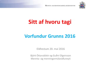 Sitt af hvoru tagi
Vorfundur Grunns 2016
Eldhestum 20. maí 2016
Björk Óttarsdóttir og Guðni Olgeirsson
Mennta- og menningarmálaráðuneyti
 